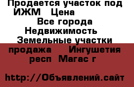 Продается участок под ИЖМ › Цена ­ 500 000 - Все города Недвижимость » Земельные участки продажа   . Ингушетия респ.,Магас г.